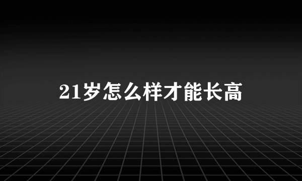 21岁怎么样才能长高