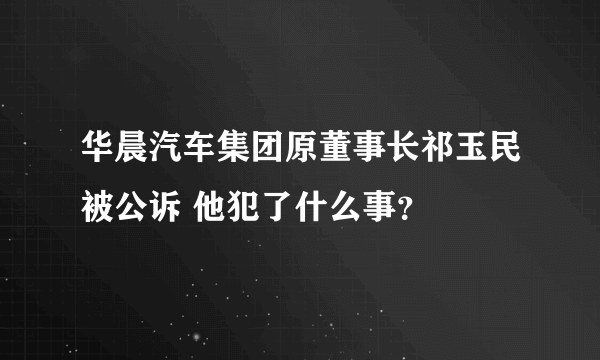 华晨汽车集团原董事长祁玉民被公诉 他犯了什么事？