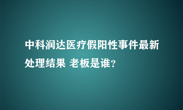 中科润达医疗假阳性事件最新处理结果 老板是谁？