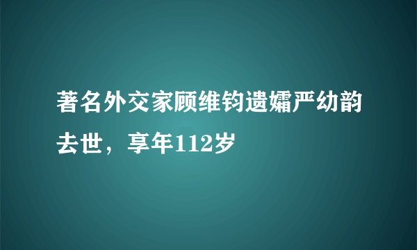 著名外交家顾维钧遗孀严幼韵去世，享年112岁