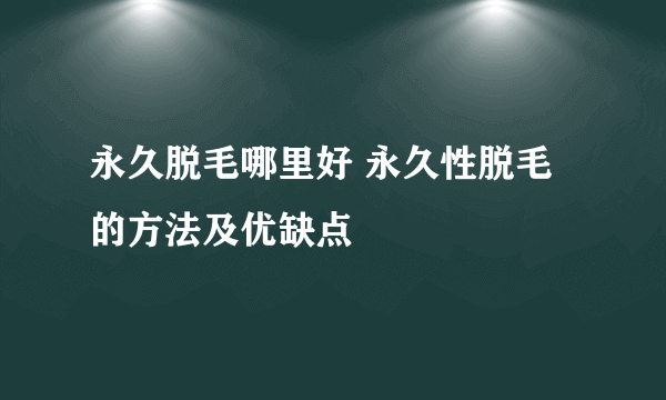 永久脱毛哪里好 永久性脱毛的方法及优缺点