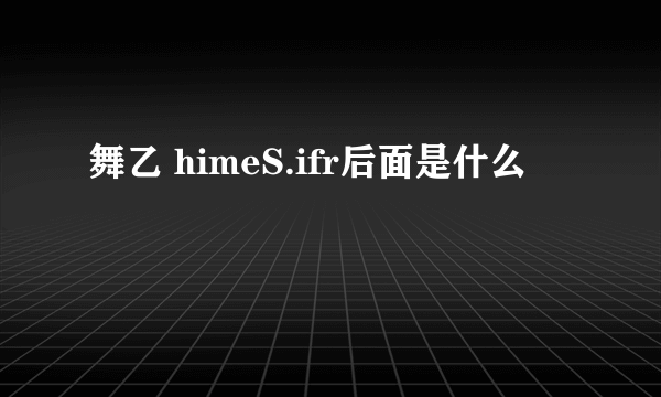 舞乙 himeS.ifr后面是什么