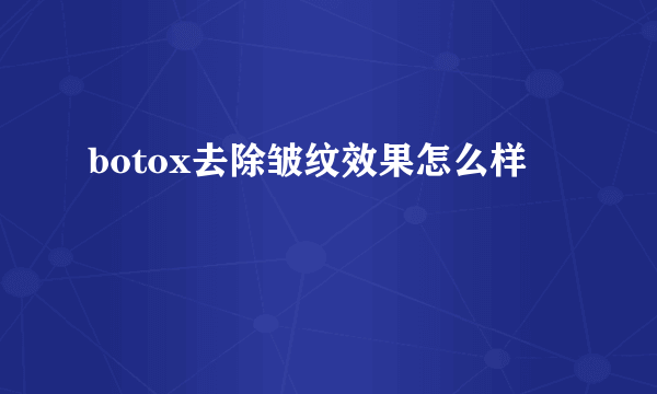 botox去除皱纹效果怎么样