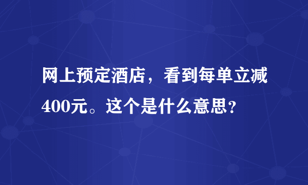 网上预定酒店，看到每单立减400元。这个是什么意思？