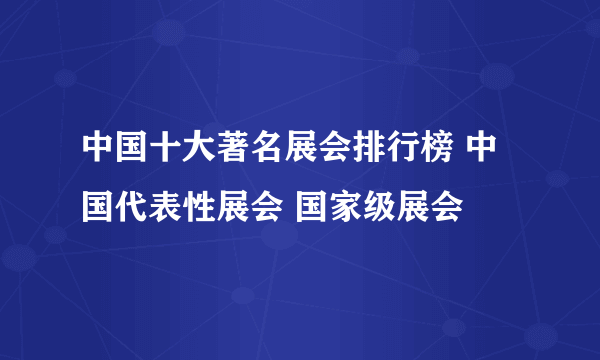 中国十大著名展会排行榜 中国代表性展会 国家级展会