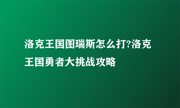 洛克王国图瑞斯怎么打?洛克王国勇者大挑战攻略