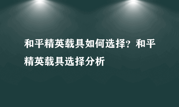 和平精英载具如何选择？和平精英载具选择分析