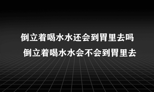 倒立着喝水水还会到胃里去吗 倒立着喝水水会不会到胃里去