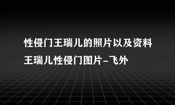 性侵门王瑞儿的照片以及资料王瑞儿性侵门图片-飞外