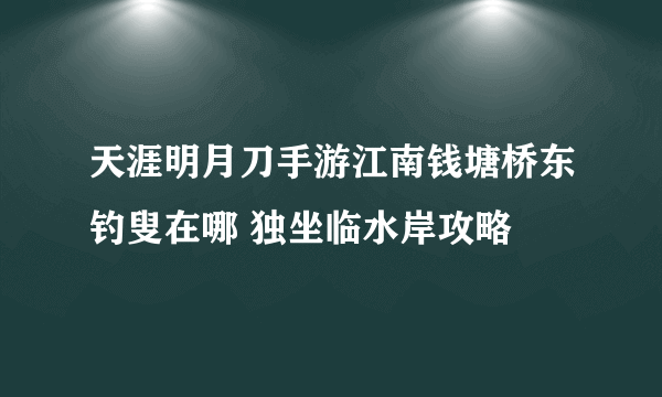 天涯明月刀手游江南钱塘桥东钓叟在哪 独坐临水岸攻略