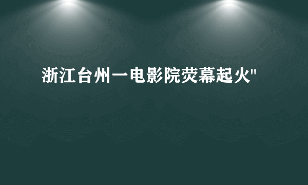 浙江台州一电影院荧幕起火