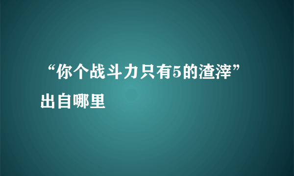 “你个战斗力只有5的渣滓” 出自哪里