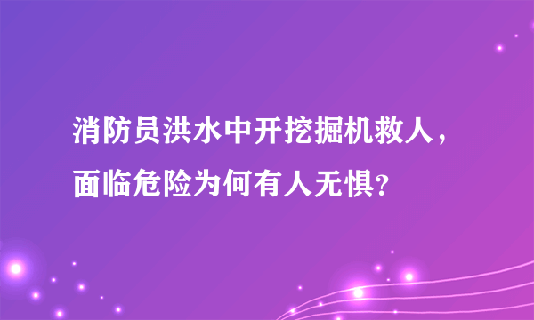 消防员洪水中开挖掘机救人，面临危险为何有人无惧？