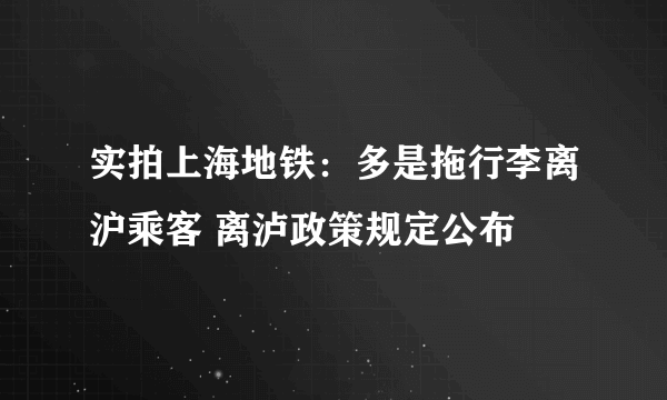 实拍上海地铁：多是拖行李离沪乘客 离泸政策规定公布