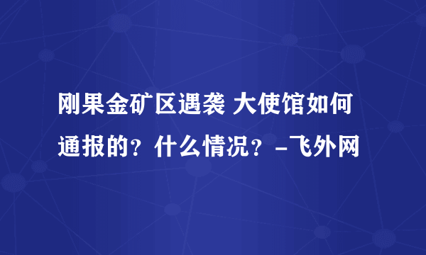 刚果金矿区遇袭 大使馆如何通报的？什么情况？-飞外网