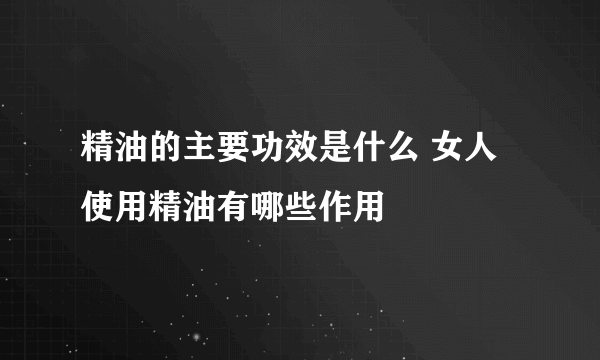 精油的主要功效是什么 女人使用精油有哪些作用