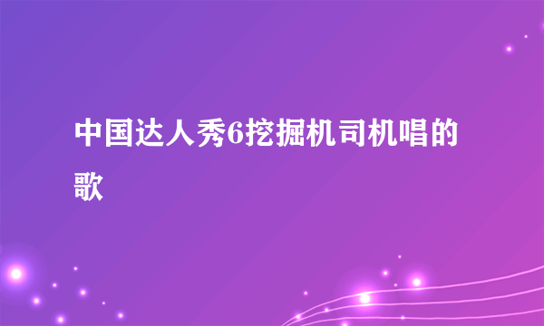 中国达人秀6挖掘机司机唱的歌