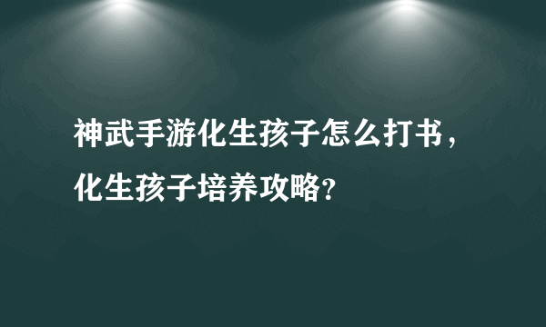 神武手游化生孩子怎么打书，化生孩子培养攻略？