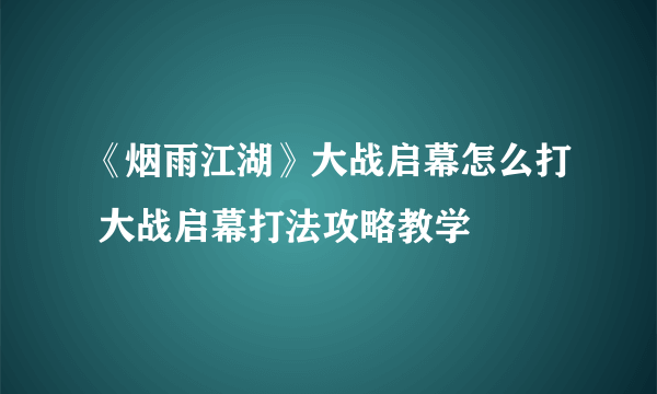 《烟雨江湖》大战启幕怎么打 大战启幕打法攻略教学