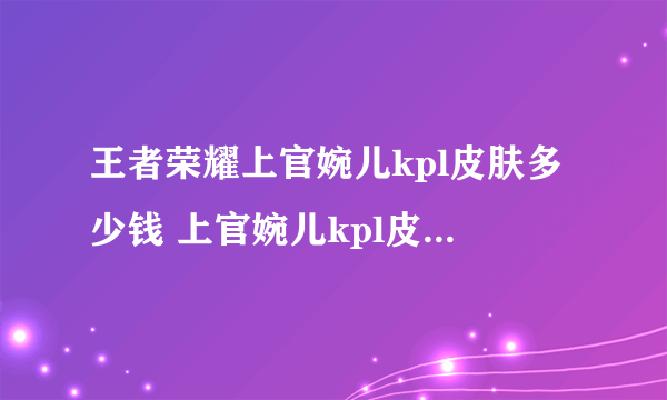 王者荣耀上官婉儿kpl皮肤多少钱 上官婉儿kpl皮肤价格一览