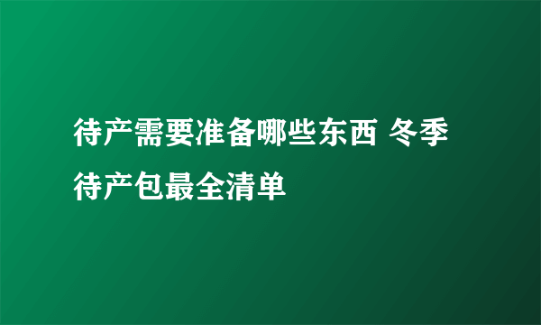 待产需要准备哪些东西 冬季待产包最全清单