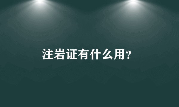 注岩证有什么用？