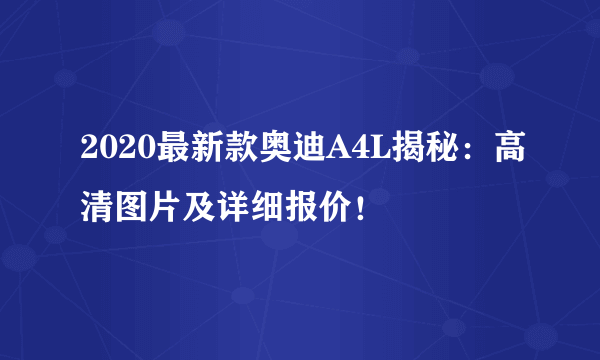 2020最新款奥迪A4L揭秘：高清图片及详细报价！