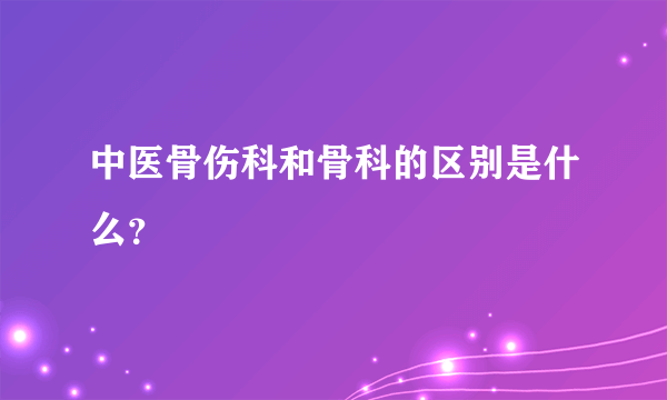 中医骨伤科和骨科的区别是什么？