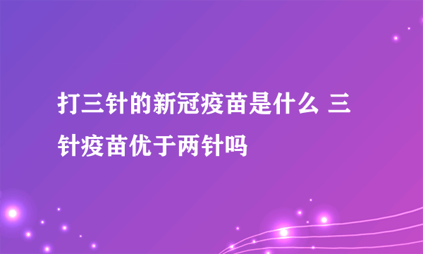 打三针的新冠疫苗是什么 三针疫苗优于两针吗