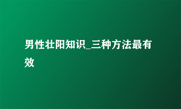 男性壮阳知识_三种方法最有效