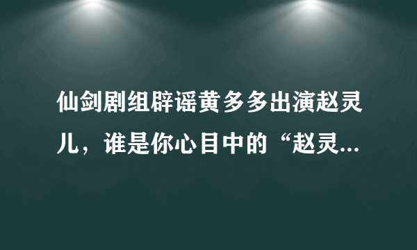 仙剑剧组辟谣黄多多出演赵灵儿，谁是你心目中的“赵灵儿”人选呢？