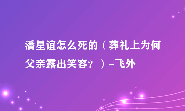 潘星谊怎么死的（葬礼上为何父亲露出笑容？）-飞外