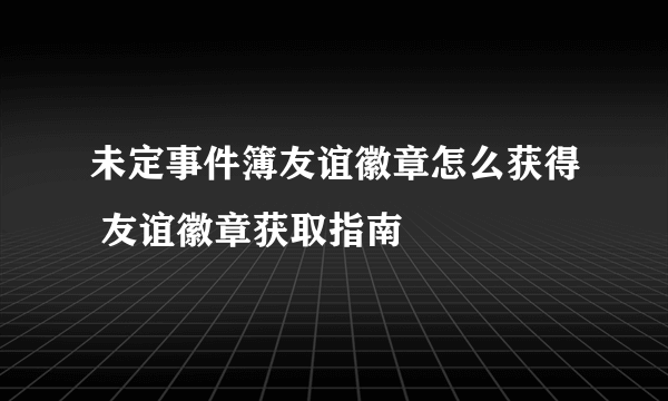 未定事件簿友谊徽章怎么获得 友谊徽章获取指南