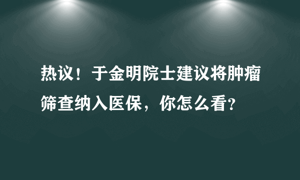 热议！于金明院士建议将肿瘤筛查纳入医保，你怎么看？