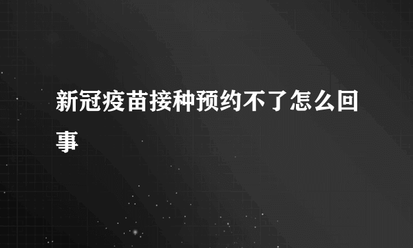 新冠疫苗接种预约不了怎么回事