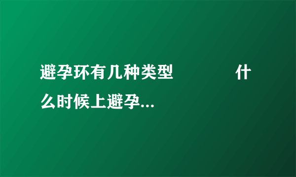 避孕环有几种类型	         什么时候上避孕环_避孕环的种类和价格