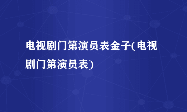 电视剧门第演员表金子(电视剧门第演员表)