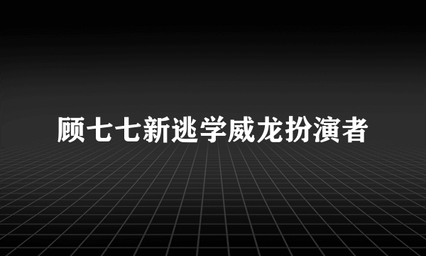 顾七七新逃学威龙扮演者