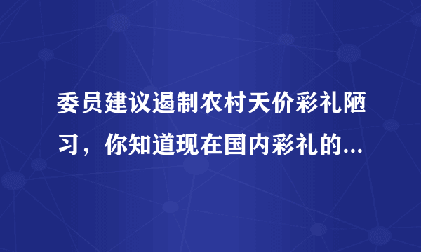 委员建议遏制农村天价彩礼陋习，你知道现在国内彩礼的现状吗？