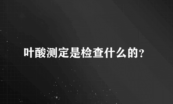 叶酸测定是检查什么的？