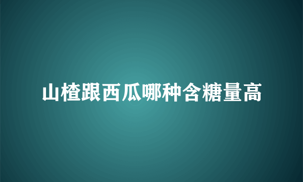 山楂跟西瓜哪种含糖量高