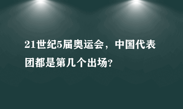 21世纪5届奥运会，中国代表团都是第几个出场？