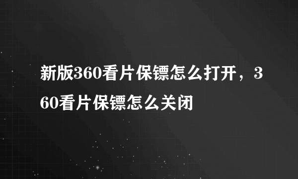 新版360看片保镖怎么打开，360看片保镖怎么关闭