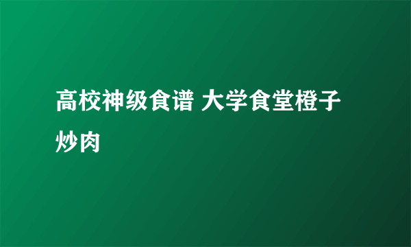 高校神级食谱 大学食堂橙子炒肉