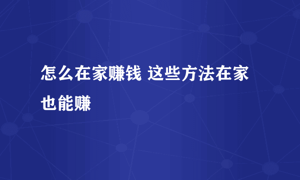 怎么在家赚钱 这些方法在家也能赚