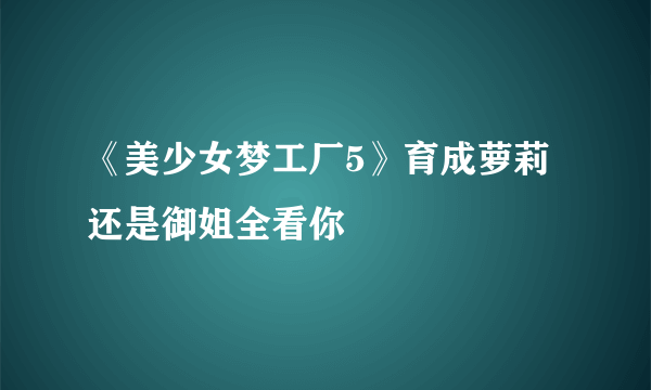 《美少女梦工厂5》育成萝莉还是御姐全看你