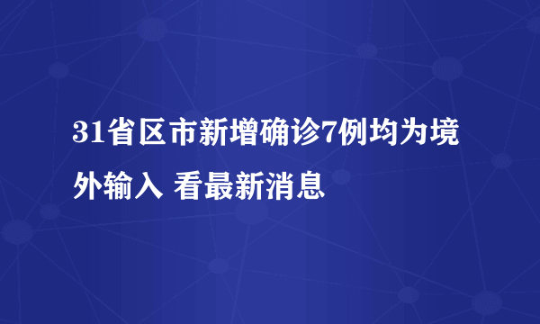 31省区市新增确诊7例均为境外输入 看最新消息