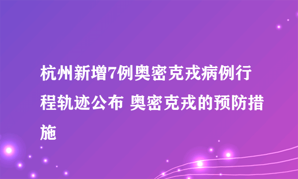 杭州新增7例奥密克戎病例行程轨迹公布 奥密克戎的预防措施