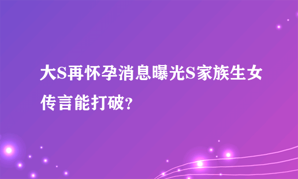 大S再怀孕消息曝光S家族生女传言能打破？