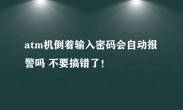 atm机倒着输入密码会自动报警吗 不要搞错了！